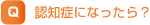認知症になったら？